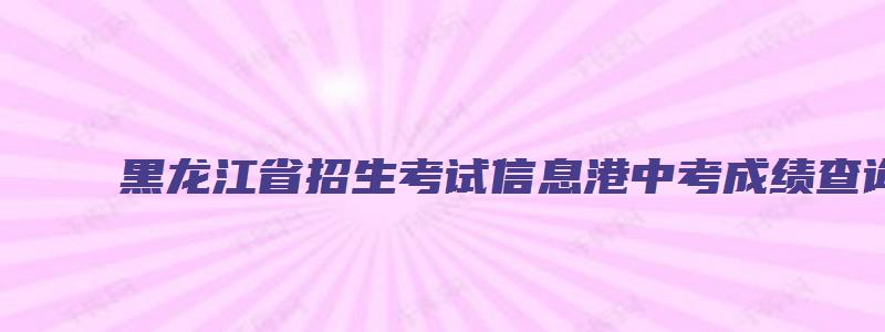 黑龙江省招生考试信息港中考成绩查询