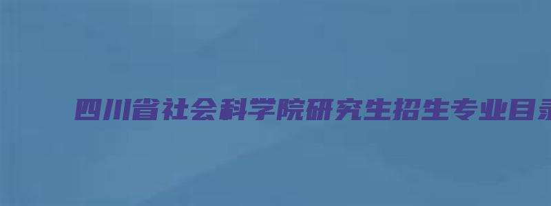 四川省社会科学院研究生招生专业目录