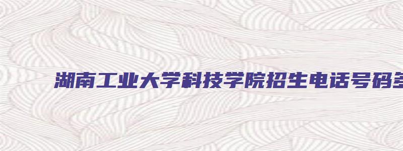 湖南工业大学科技学院招生电话号码多少