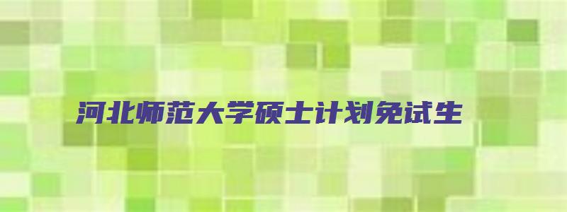 河北师范大学硕士计划免试生