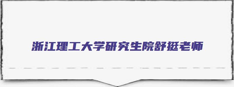 浙江理工大学研究生院舒挺老师