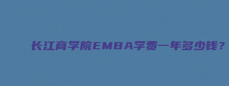 长江商学院EMBA学费一年多少钱？