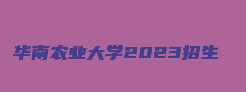 华南农业大学2023招生