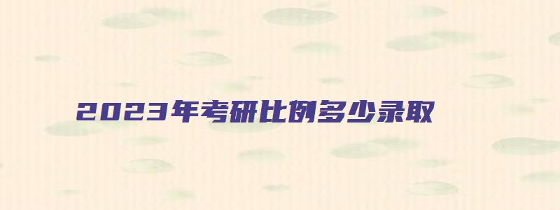 2023年考研比例多少录取