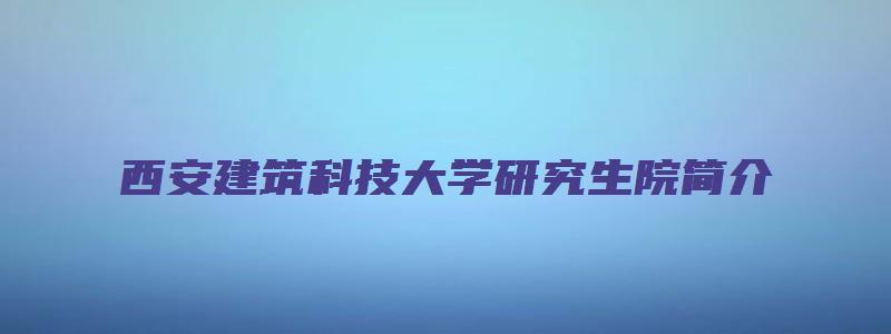 西安建筑科技大学研究生院简介