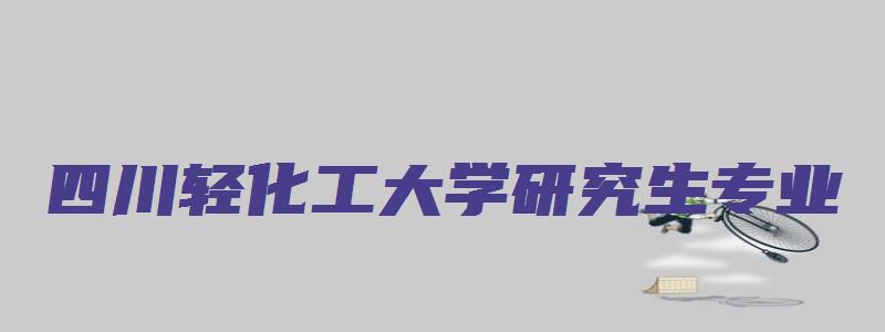 四川轻化工大学研究生专业