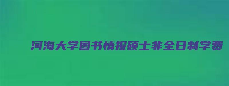 河海大学图书情报硕士非全日制学费