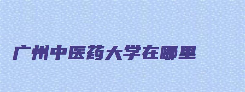 广州中医药大学在哪里