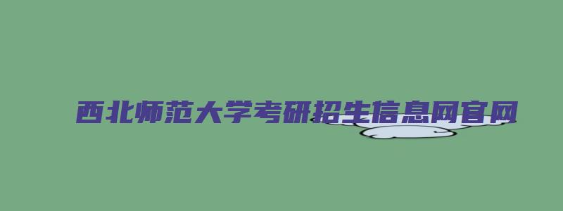 西北师范大学考研招生信息网官网