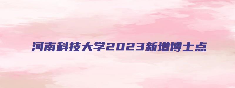 河南科技大学2023新增博士点