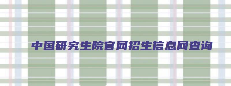 中国研究生院官网招生信息网查询