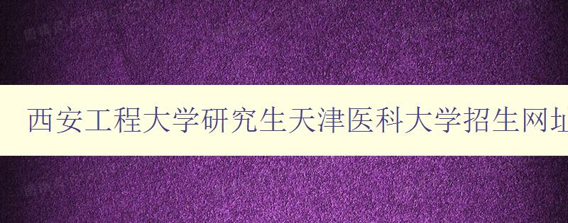 西安工程大学研究生天津医科大学招生网址