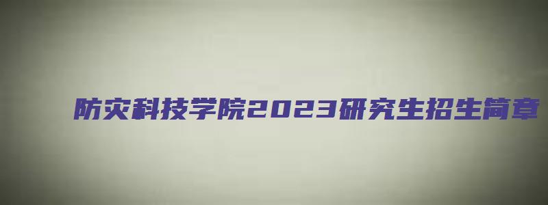 防灾科技学院2023研究生招生简章