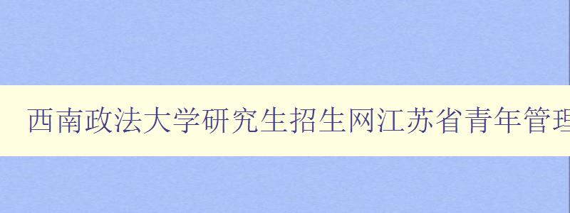 西南政法大学研究生招生网江苏省青年管理干部学院是全日制的吗
