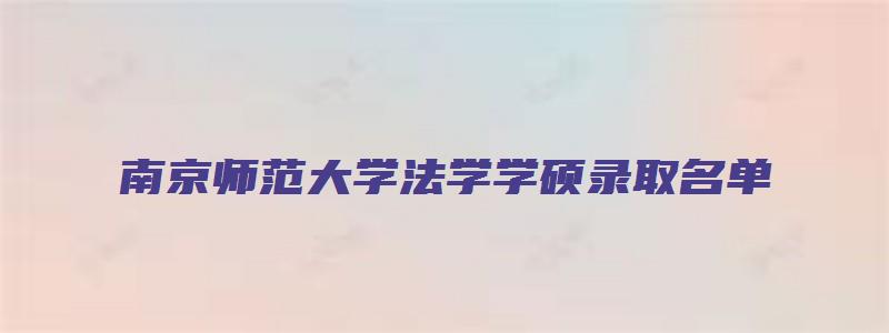 南京师范大学法学学硕录取名单