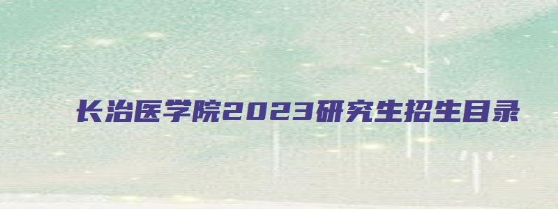 长治医学院2023研究生招生目录