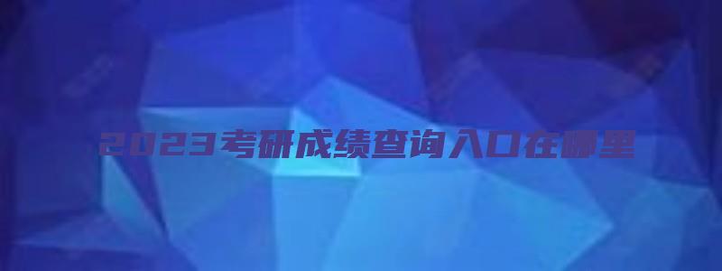 2023考研成绩查询入口在哪里