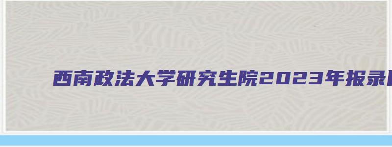 西南政法大学研究生院2023年报录比