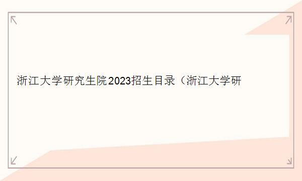 浙江大学研究生院2023招生目录（浙江大学研究生院2023招生目录表）