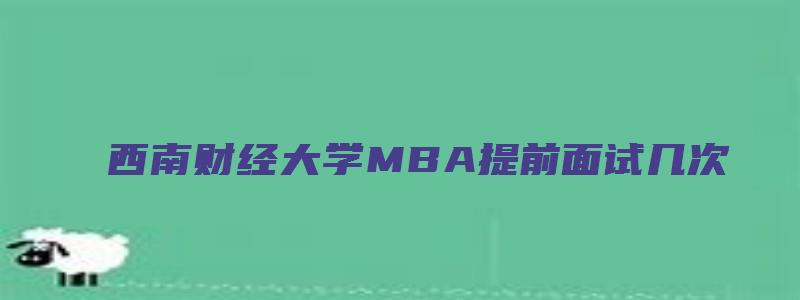 西南财经大学MBA提前面试几次