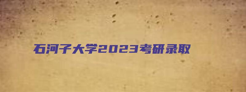 石河子大学2023考研录取