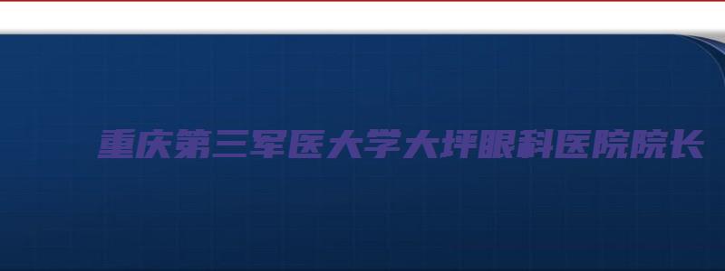 重庆第三军医大学大坪眼科医院院长