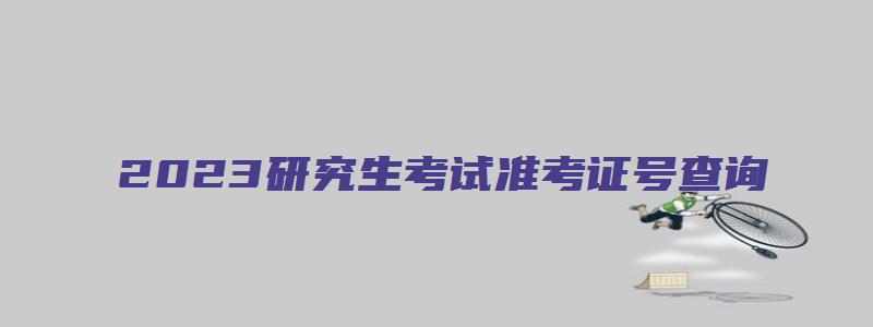 2023研究生考试准考证号查询