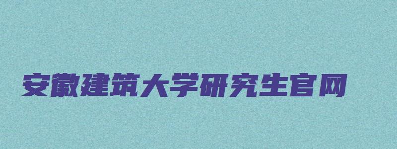 安徽建筑大学研究生官网