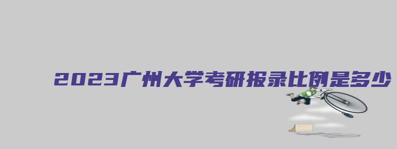 2023广州大学考研报录比例是多少