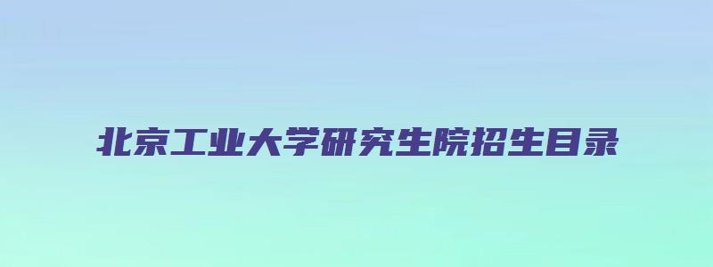 北京工业大学研究生院招生目录