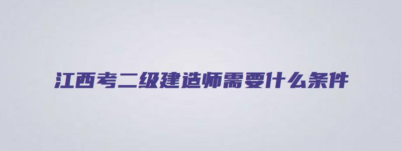 江西考二级建造师需要什么条件