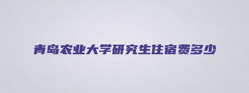 青岛农业大学研究生住宿费多少