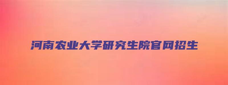 河南农业大学研究生院官网招生