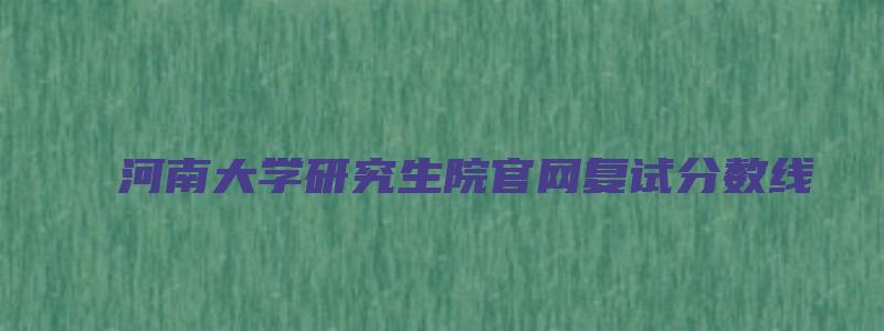 河南大学研究生院官网复试分数线