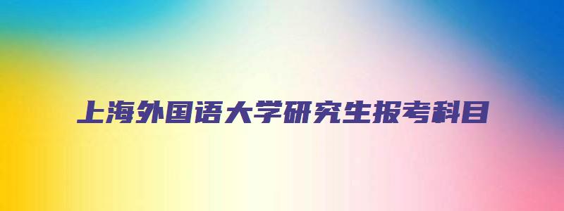 上海外国语大学研究生报考科目