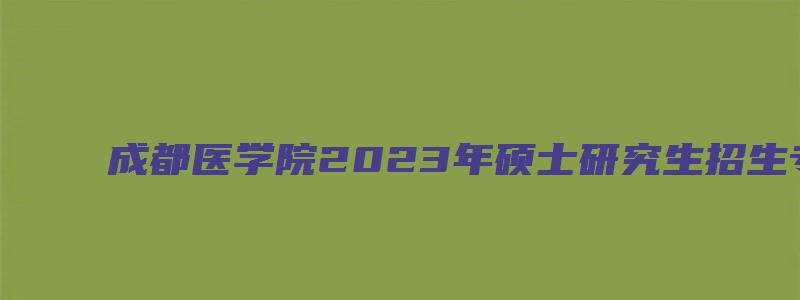 成都医学院2023年硕士研究生招生专业目录