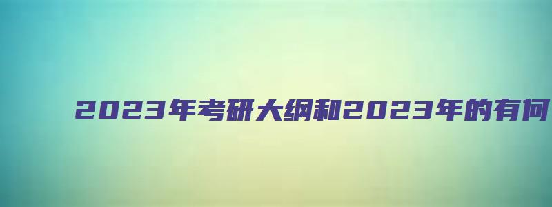 2023年考研大纲和2023年的有何变动