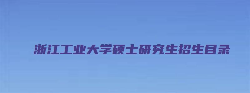 浙江工业大学硕士研究生招生目录