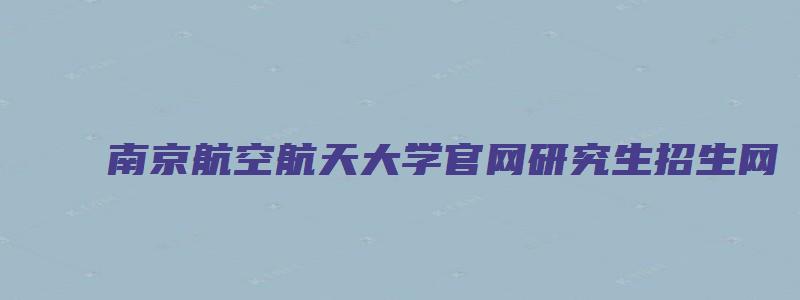 南京航空航天大学官网研究生招生网