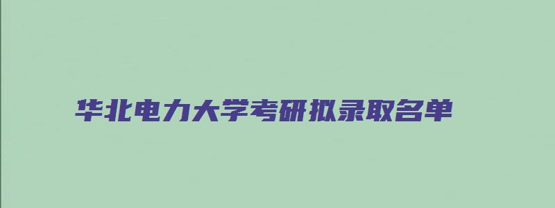 华北电力大学考研拟录取名单