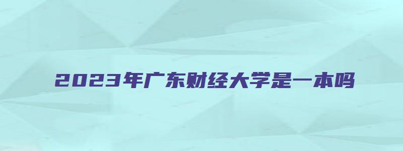 2023年广东财经大学是一本吗