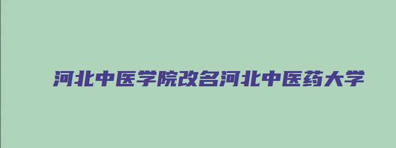 河北中医学院改名河北中医药大学