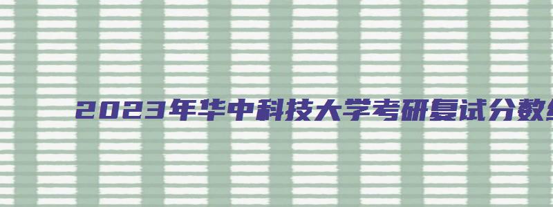 2023年华中科技大学考研复试分数线公布时间是多少