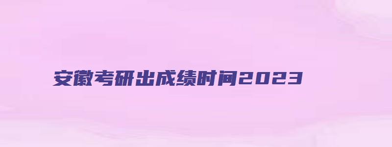 安徽考研出成绩时间2023