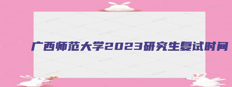 广西师范大学2023研究生复试时间