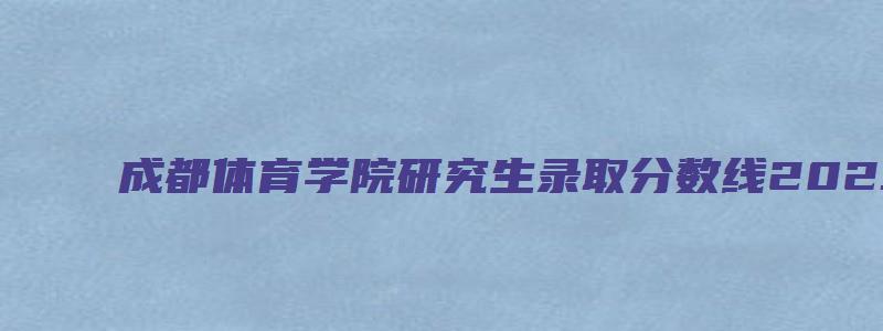 成都体育学院研究生录取分数线2023