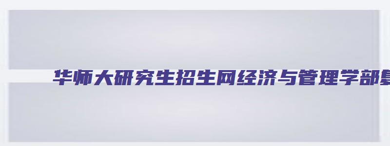 华师大研究生招生网经济与管理学部复试名单