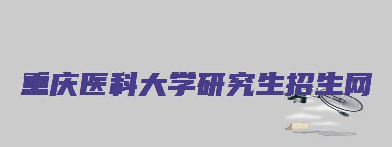 重庆医科大学研究生招生网