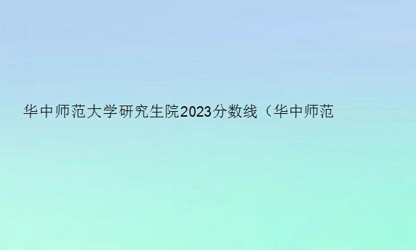 华中师范大学研究生院2023分数线（华中师范大学研究生院2023分数线是多少）