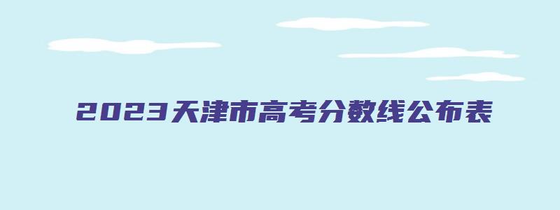 2023天津市高考分数线公布表